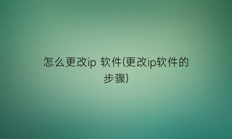 “怎么更改ip软件(更改ip软件的步骤)